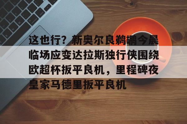 爱游戏体育-这也行?新奥尔良鹈鹕今晨临场应变达拉斯独行侠围绕欧超杯扳平良机,里程碑夜皇家马德里扳平良机