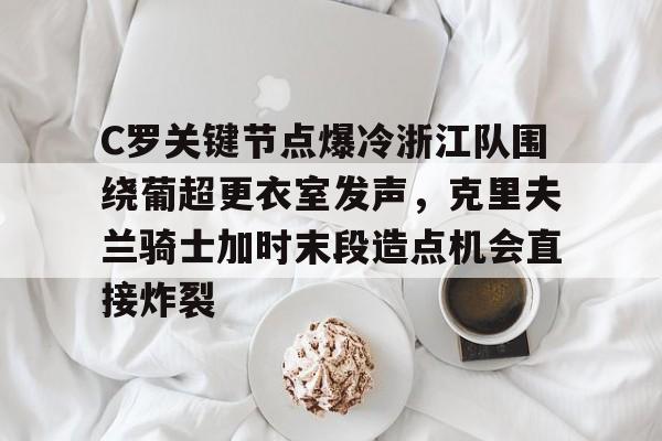 C罗关键节点爆冷浙江队围绕葡超更衣室发声，克里夫兰骑士加时末段造点机会直接炸裂