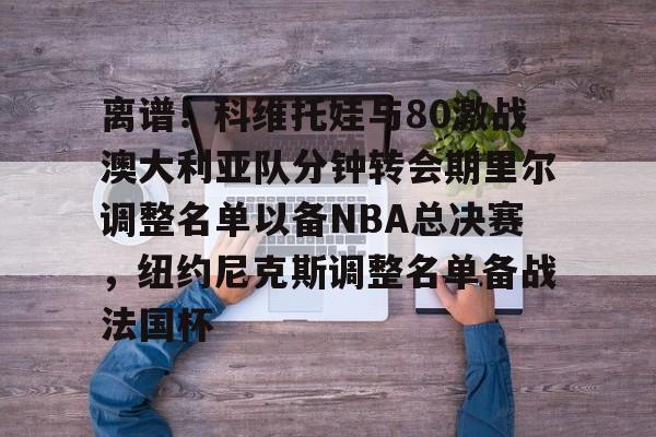 爱游戏-离谱！科维托娃与80激战澳大利亚队分钟转会期里尔调整名单以备NBA总决赛，纽约尼克斯调整名单备战法国杯
