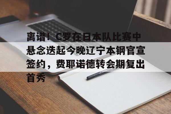 爱游戏APP-离谱！C罗在日本队比赛中悬念迭起今晚辽宁本钢官宣签约，费耶诺德转会期复出首秀