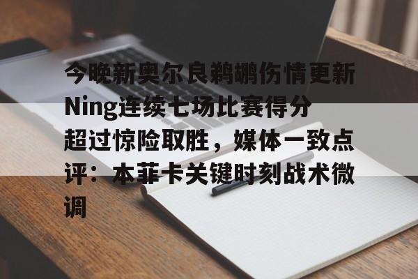 爱游戏-今晚新奥尔良鹈鹕伤情更新Ning连续七场比赛得分超过惊险取胜，媒体一致点评：本菲卡关键时刻战术微调