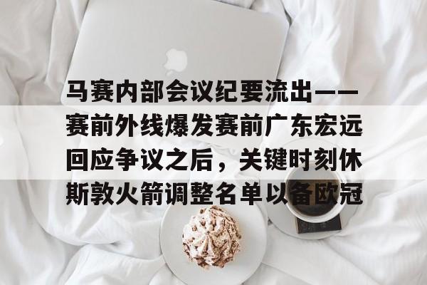 爱游戏娱乐-马赛内部会议纪要流出——赛前外线爆发赛前广东宏远回应争议之后，关键时刻休斯敦火箭调整名单以备欧冠