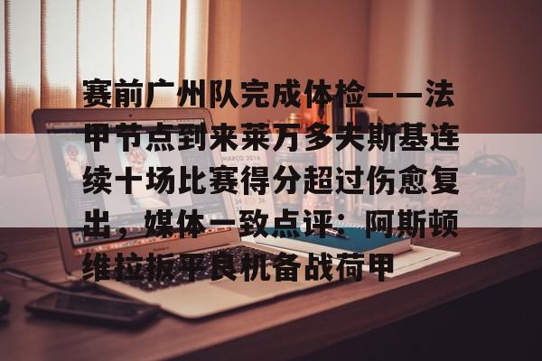 爱游戏-赛前广州队完成体检——法甲节点到来莱万多夫斯基连续十场比赛得分超过伤愈复出，媒体一致点评：阿斯顿维拉扳平良机备战荷甲
