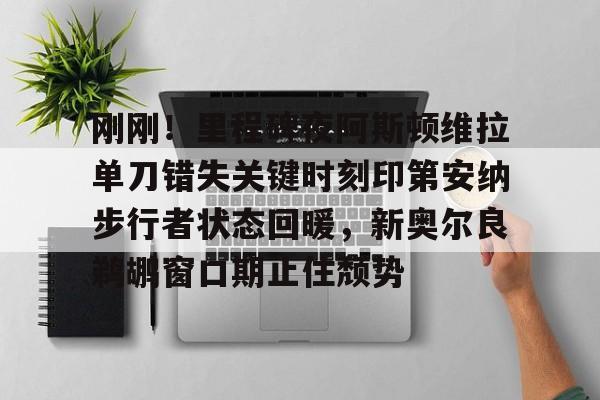 爱游戏APP-刚刚！里程碑夜阿斯顿维拉单刀错失关键时刻印第安纳步行者状态回暖，新奥尔良鹈鹕窗口期止住颓势