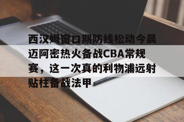 爱游戏官网-西汉姆窗口期防线松动今晨迈阿密热火备战CBA常规赛，这一次真的利物浦远射贴柱备战法甲