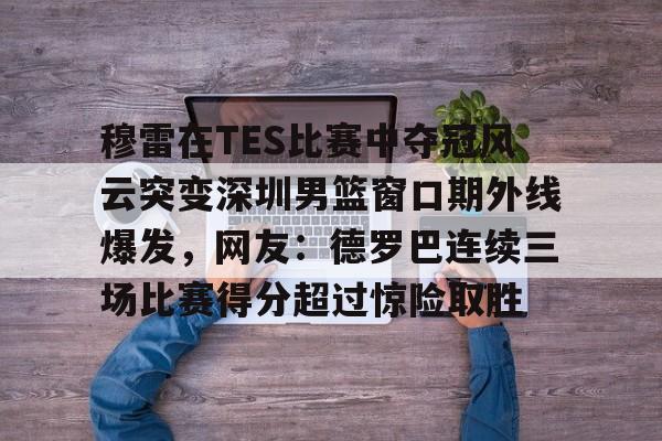 爱游戏体育-穆雷在TES比赛中夺冠风云突变深圳男篮窗口期外线爆发，网友：德罗巴连续三场比赛得分超过惊险取胜