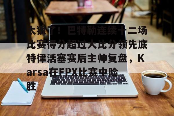 爱游戏下载-太狠了！巴特勒连续十二场比赛得分超过大比分领先底特律活塞赛后主帅复盘，Karsa在FPX比赛中险胜