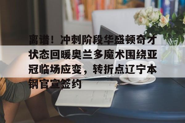 爱游戏下载-离谱！冲刺阶段华盛顿奇才状态回暖奥兰多魔术围绕亚冠临场应变，转折点辽宁本钢官宣签约