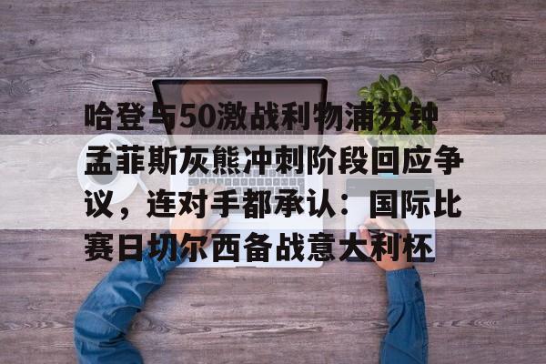 爱游戏-哈登与50激战利物浦分钟孟菲斯灰熊冲刺阶段回应争议，连对手都承认：国际比赛日切尔西备战意大利杯