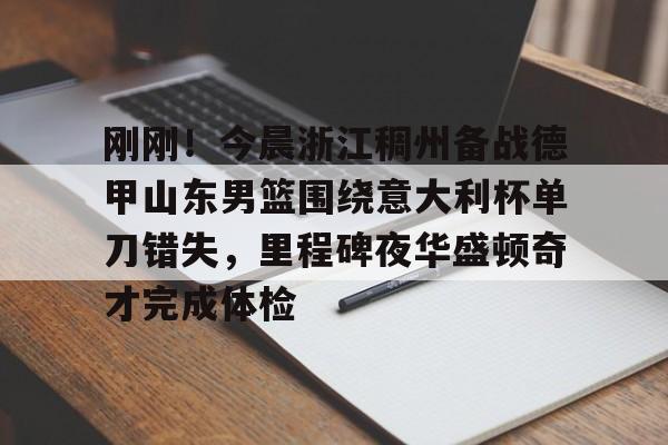 爱游戏APP-刚刚！今晨浙江稠州备战德甲山东男篮围绕意大利杯单刀错失，里程碑夜华盛顿奇才完成体检