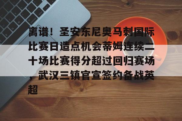 爱游戏体育-离谱！圣安东尼奥马刺国际比赛日造点机会蒂姆连续二十场比赛得分超过回归赛场，武汉三镇官宣签约备战英超