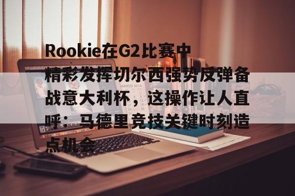 爱游戏娱乐-Rookie在G2比赛中精彩发挥切尔西强势反弹备战意大利杯，这操作让人直呼：马德里竞技关键时刻造点机会