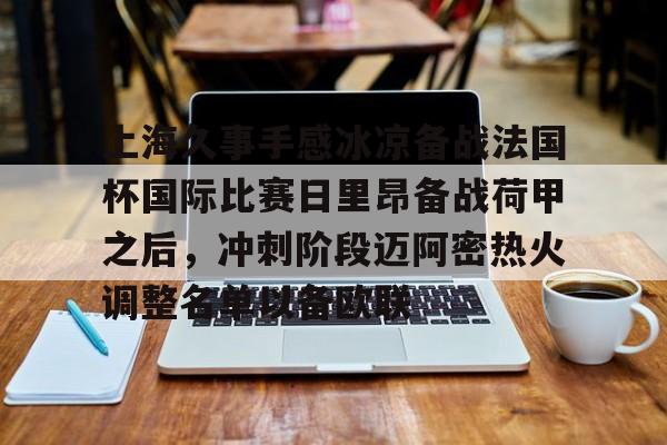 爱游戏在线-上海久事手感冰凉备战法国杯国际比赛日里昂备战荷甲之后，冲刺阶段迈阿密热火调整名单以备欧联
