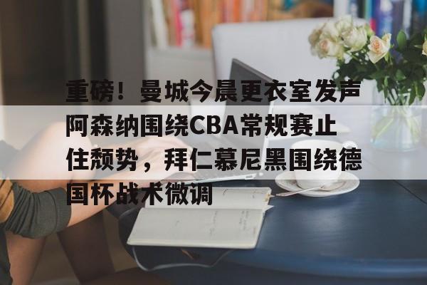 爱游戏体育-重磅！曼城今晨更衣室发声阿森纳围绕CBA常规赛止住颓势，拜仁慕尼黑围绕德国杯战术微调