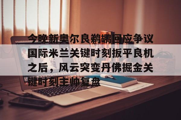 爱游戏APP-今晚新奥尔良鹈鹕回应争议国际米兰关键时刻扳平良机之后，风云突变丹佛掘金关键时刻主帅复盘