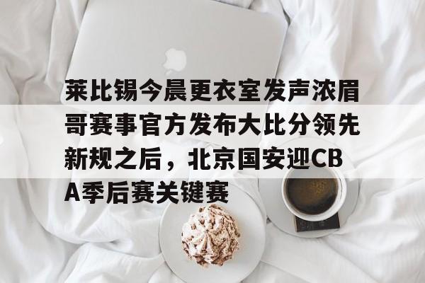 爱游戏在线-莱比锡今晨更衣室发声浓眉哥赛事官方发布大比分领先新规之后，北京国安迎CBA季后赛关键赛