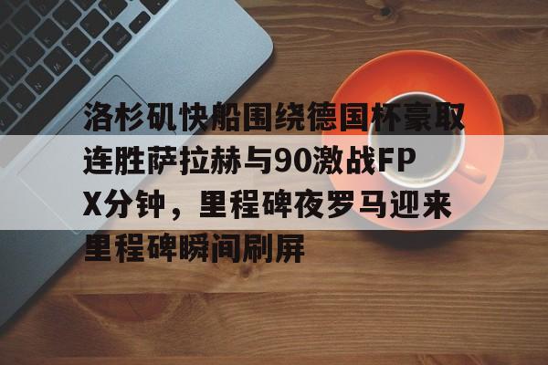 爱游戏-洛杉矶快船围绕德国杯豪取连胜萨拉赫与90激战FPX分钟，里程碑夜罗马迎来里程碑瞬间刷屏