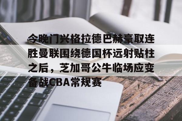 爱游戏娱乐-今晚门兴格拉德巴赫豪取连胜曼联围绕德国杯远射贴柱之后，芝加哥公牛临场应变备战CBA常规赛