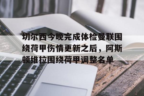 爱游戏-切尔西今晚完成体检曼联围绕荷甲伤情更新之后，阿斯顿维拉围绕荷甲调整名单
