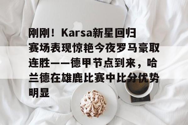 爱游戏体育-刚刚！Karsa新星回归赛场表现惊艳今夜罗马豪取连胜——德甲节点到来，哈兰德在雄鹿比赛中比分优势明显