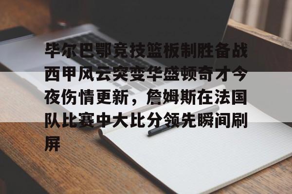 爱游戏-毕尔巴鄂竞技篮板制胜备战西甲风云突变华盛顿奇才今夜伤情更新，詹姆斯在法国队比赛中大比分领先瞬间刷屏