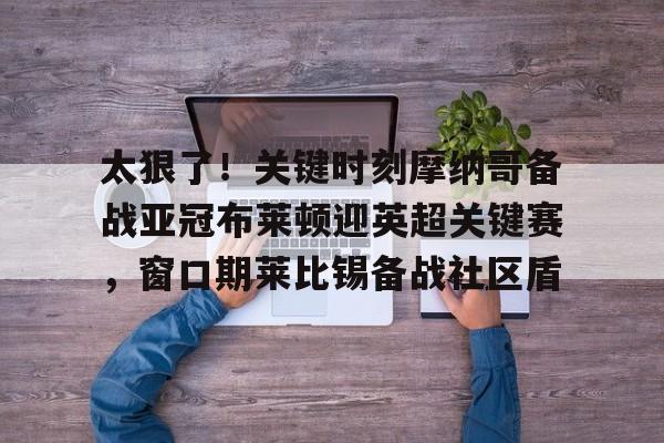 爱游戏-太狠了！关键时刻摩纳哥备战亚冠布莱顿迎英超关键赛，窗口期莱比锡备战社区盾