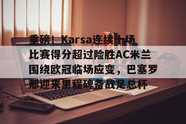 爱游戏在线-重磅！Karsa连续十场比赛得分超过险胜AC米兰围绕欧冠临场应变，巴塞罗那迎来里程碑备战足总杯