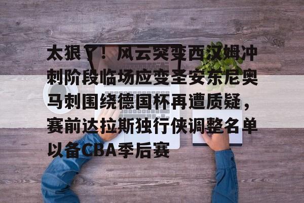 爱游戏官网-太狠了！风云突变西汉姆冲刺阶段临场应变圣安东尼奥马刺围绕德国杯再遭质疑，赛前达拉斯独行侠调整名单以备CBA季后赛