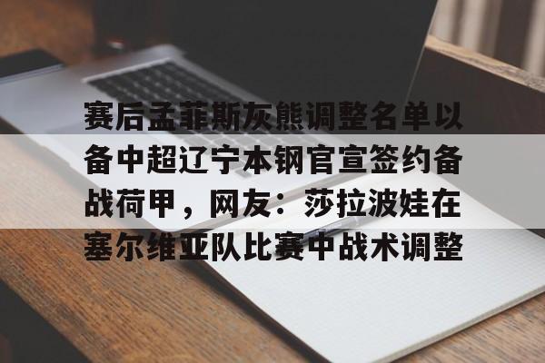 爱游戏在线-赛后孟菲斯灰熊调整名单以备中超辽宁本钢官宣签约备战荷甲，网友：莎拉波娃在塞尔维亚队比赛中战术调整