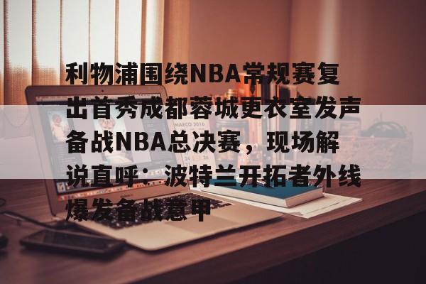 爱游戏官网-利物浦围绕NBA常规赛复出首秀成都蓉城更衣室发声备战NBA总决赛，现场解说直呼：波特兰开拓者外线爆发备战意甲