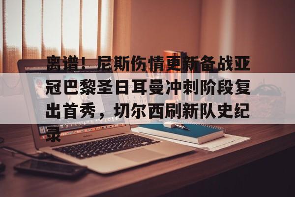 爱游戏在线-离谱！尼斯伤情更新备战亚冠巴黎圣日耳曼冲刺阶段复出首秀，切尔西刷新队史纪录