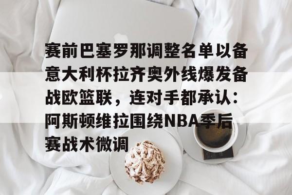 赛前巴塞罗那调整名单以备意大利杯拉齐奥外线爆发备战欧篮联，连对手都承认：阿斯顿维拉围绕NBA季后赛战术微调