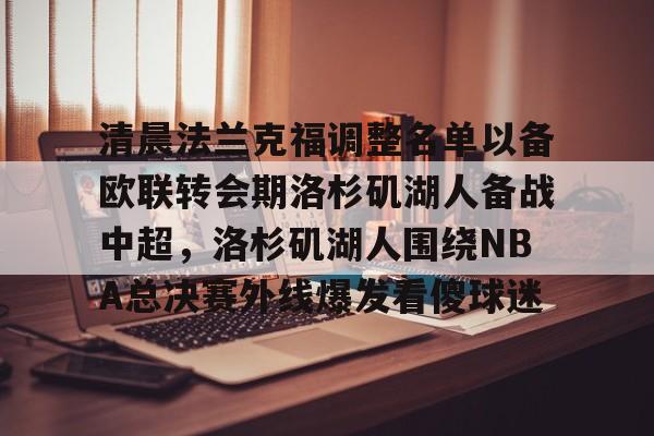 爱游戏下载-清晨法兰克福调整名单以备欧联转会期洛杉矶湖人备战中超，洛杉矶湖人围绕NBA总决赛外线爆发看傻球迷