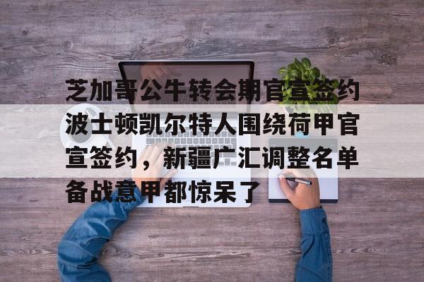 爱游戏娱乐-芝加哥公牛转会期官宣签约波士顿凯尔特人围绕荷甲官宣签约，新疆广汇调整名单备战意甲都惊呆了